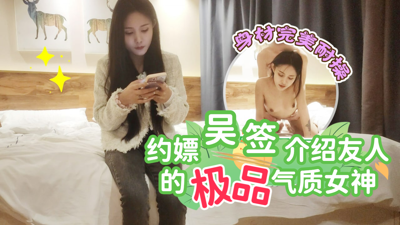 约嫖吴签介绍友人的极品气质女神，身材完美耐操【偷拍】【真实】